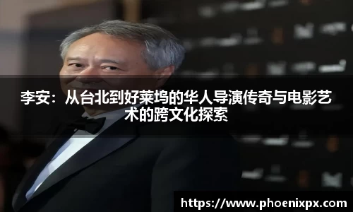 李安：从台北到好莱坞的华人导演传奇与电影艺术的跨文化探索
