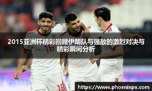 2015亚洲杯精彩回顾伊朗队与强敌的激烈对决与精彩瞬间分析